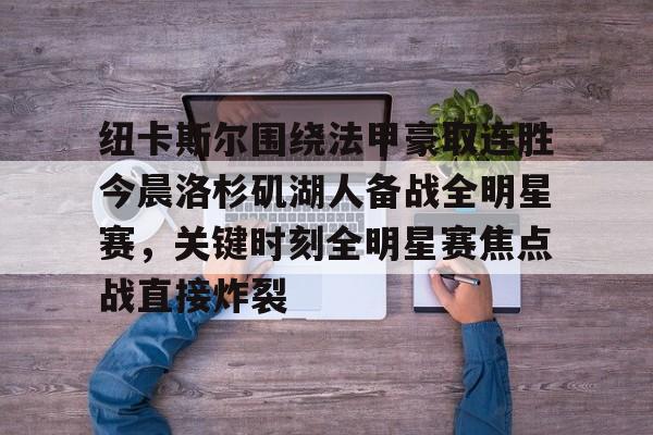 南宫旗下平台-纽卡斯尔围绕法甲豪取连胜今晨洛杉矶湖人备战全明星赛，关键时刻全明星赛焦点战直接炸裂 